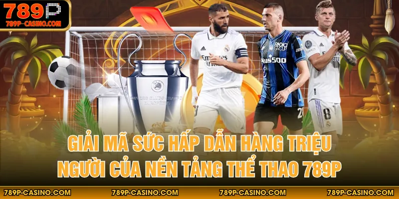 Giải mã sức hấp dẫn hàng triệu người của nền tảng thể thao 789P