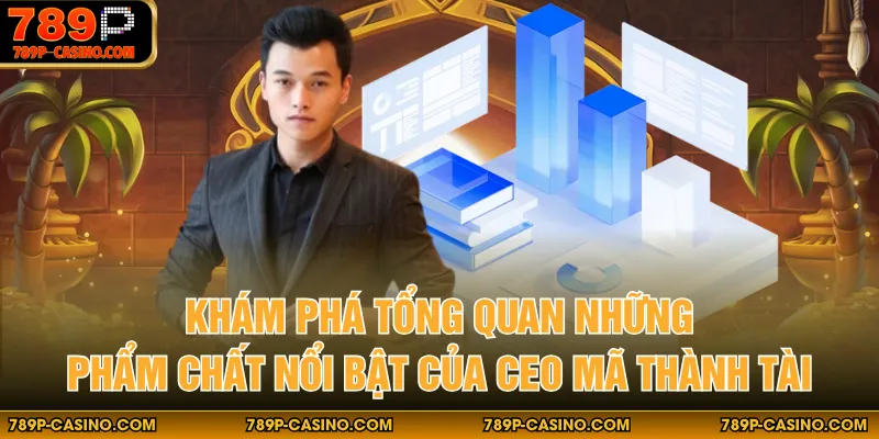 Khám phá tổng quan những phẩm chất nổi bật của CEO Mã Thành Tài
