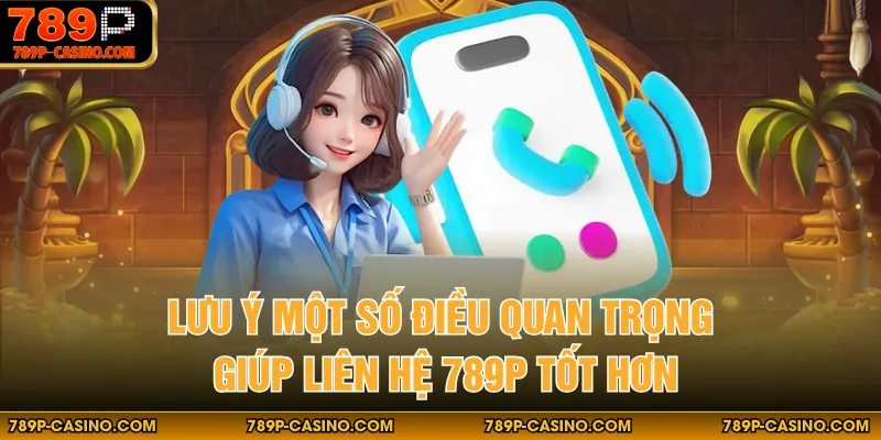 Lưu ý một số điều quan trọng giúp liên hệ 789P tốt hơn