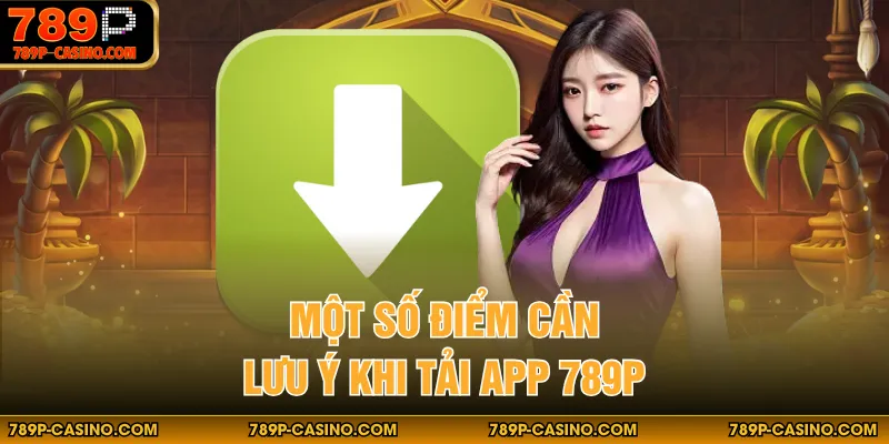 Một số điểm cần lưu ý khi tải App 789P