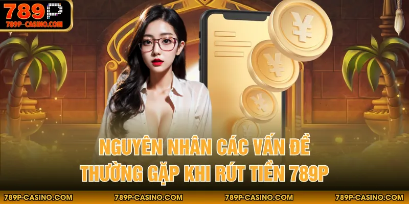 Nguyên nhân các vấn đề thường gặp khi rút tiền 789p