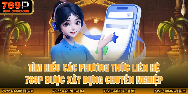 Tìm hiểu các phương thức liên hệ 789P được xây dựng chuyên nghiệp