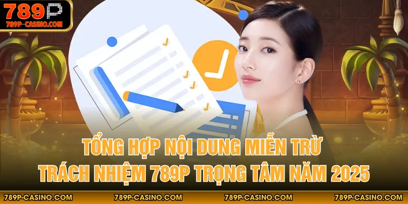 Tổng hợp nội dung miễn trừ trách nhiệm 789P trọng tâm năm 2025
